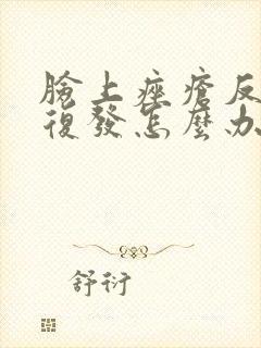 脸上痤疮反反复复发怎么办