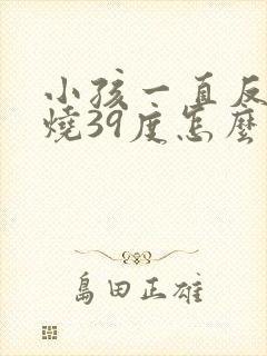 小孩一直反复发烧39度怎么办