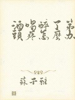 酒喝醉了第二天头疼怎么办