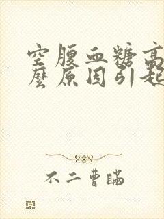 空腹血糖高是什么原因引起的晨起