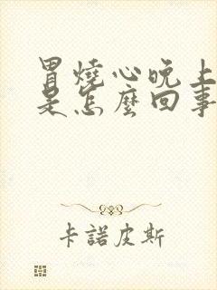 胃烧心晚上烧心是怎么回事