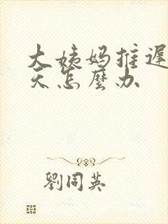 大姨妈推迟了六天怎么办