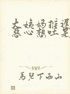 大姨妈推迟头晕恶心想吐是怎么回事封面