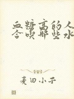 血糖高的人不适合吃哪些水果