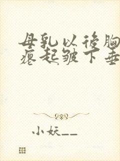 母乳以后胸部干瘪起皱下垂怎么办封面