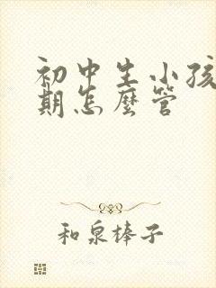 初中生小孩叛逆期怎么管