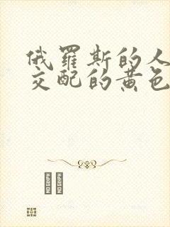 俄罗斯的人和马交配的黄色片特级的