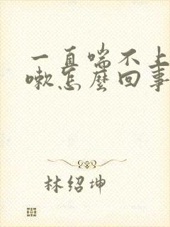 一直喘不上气咳嗽怎么回事