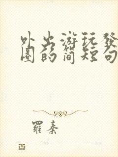 外出游玩发朋友圈的简短句子