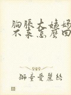 胸胀大姨妈迟迟不来怎么回事