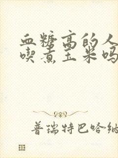 血糖高的人可以吃煮玉米吗