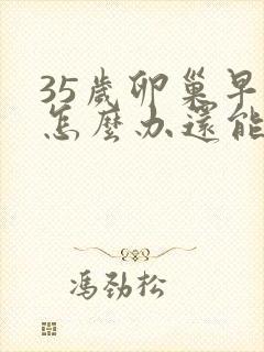 35岁卵巢早衰怎么办还能调整回来吗