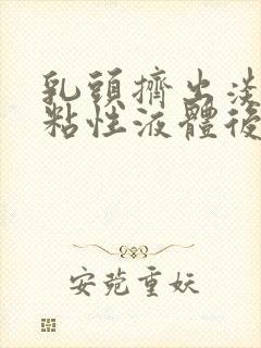 乳头挤出淡黄色粘性液体后面又是清水