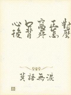 心口窝正对着的后背疼怎么回事