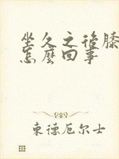 坐久之后膝盖疼怎么回事