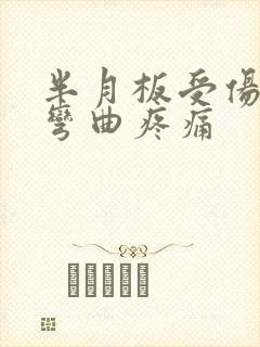 半月板受伤膝盖弯曲疼痛