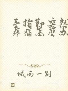 手指节突然肿胀疼痛怎么办