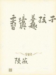 要培养孩子的学习兴趣