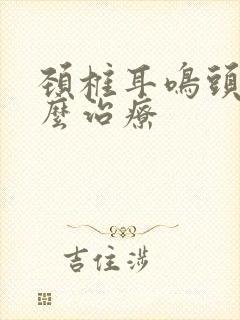 颈椎耳鸣头晕怎么治疗