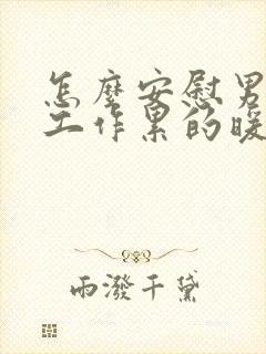 怎么安慰男朋友工作累的暖心话