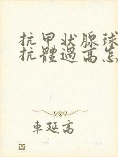 抗甲状腺球蛋白抗体过高怎么办