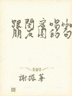 跟闺蜜喝咖啡发朋友圈的句子