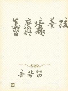 怎么培养孩子学习兴趣