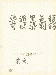 染过黑色头发的可以染别的颜色吗