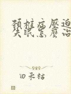 颈椎病压迫神经失眠怎么治