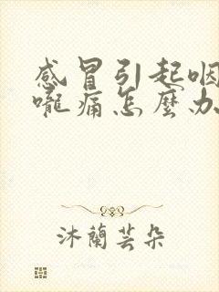 感冒引起咽炎喉咙痛怎么办