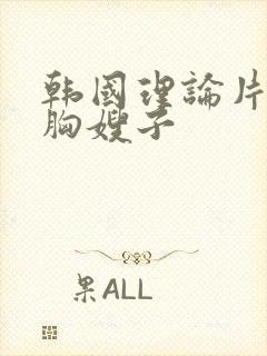 韩国理论片 大胸嫂子