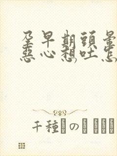 孕早期头晕目眩恶心想吐怎么缓解封面