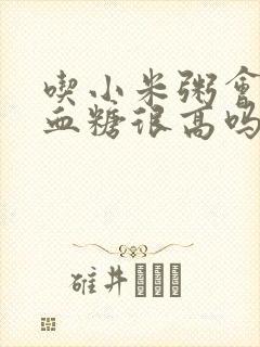 吃小米粥会引起血糖很高吗封面