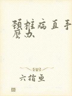 颈椎病直手麻怎么办