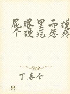 屁眼里面摸着有个硬疙瘩疼