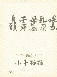 月子母乳喂养乳头疼怎么办