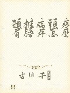 颈椎病头疼头晕肩膀疼怎么办