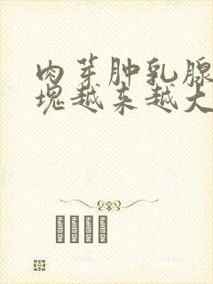 肉芽肿乳腺炎肿块越来越大怎么办