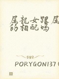 属龙女跟属羊男的相配吗