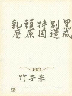 乳头特别黑是什么原因造成