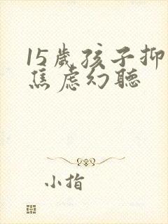 15岁孩子抑郁焦虑幻听