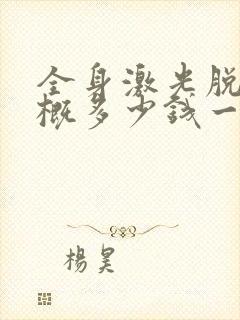 全身激光脱毛大概多少钱一次