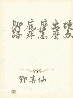 脚底磨出硬茧走路疼怎么办