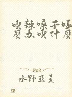 吃辣嗓子哑了怎么办吃什么药封面