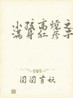 小孩高烧之后出满身红疹子是怎么回事