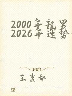 2000年龙男2026年运势如何