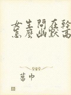 女生问在干嘛呢怎么幽默高情商回答