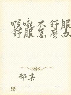 喉咙不舒服胃不舒服怎么办