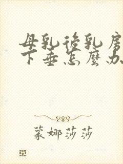 母乳后乳房干瘪下垂怎么办