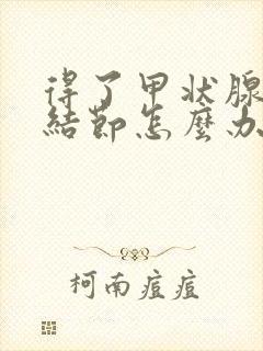 得了甲状腺胶质结节怎么办